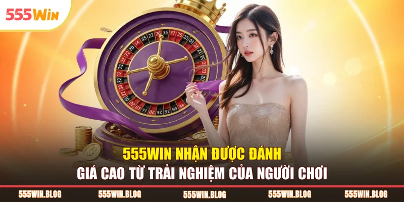 555WIN nhận được đánh giá cao từ trải nghiệm của người chơi