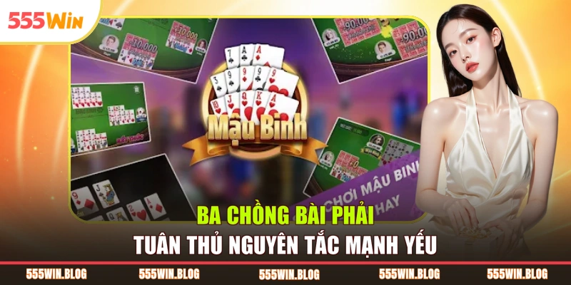 Ba chồng bài phải tuân thủ nguyên tắc mạnh yếu