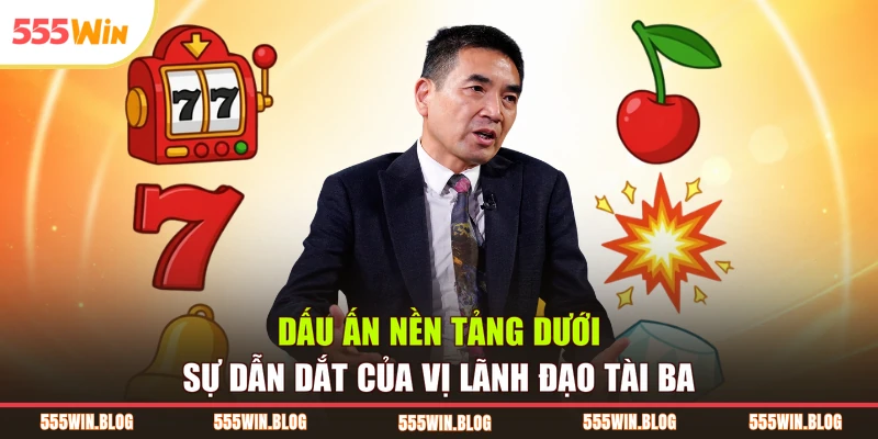 Dấu ấn nền tảng dưới sự dẫn dắt của vị lãnh đạo tài ba